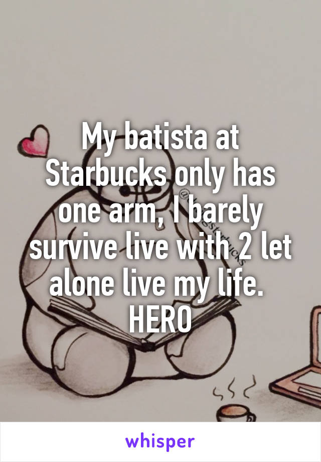 My batista at Starbucks only has one arm, I barely survive live with 2 let alone live my life. 
HERO