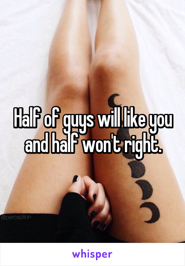 Half of guys will like you and half won't right.