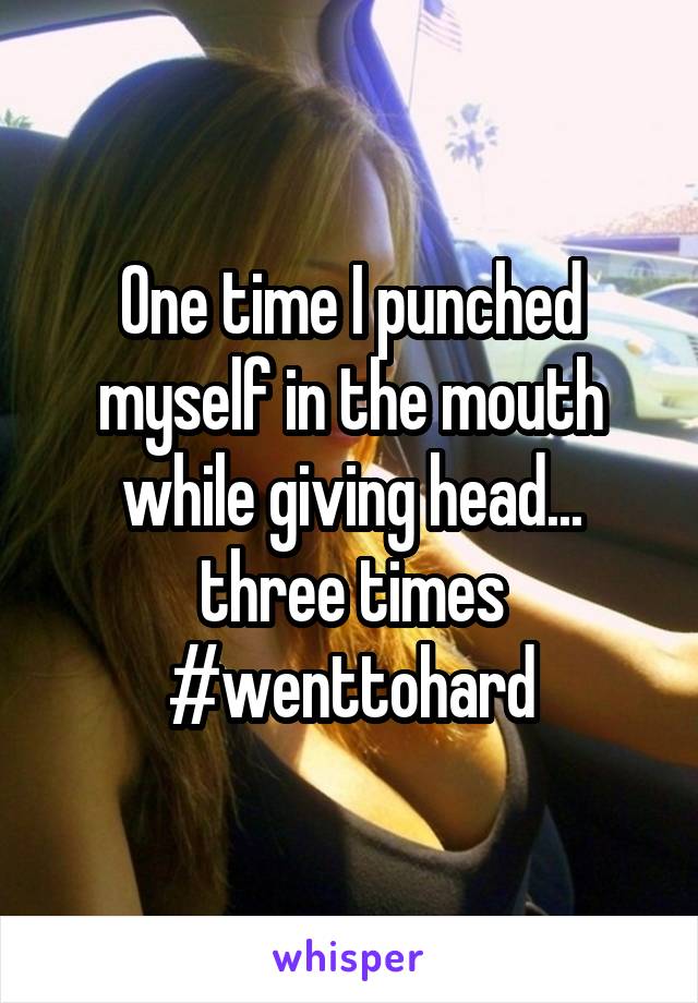 One time I punched myself in the mouth while giving head... three times<br />
#wenttohard
