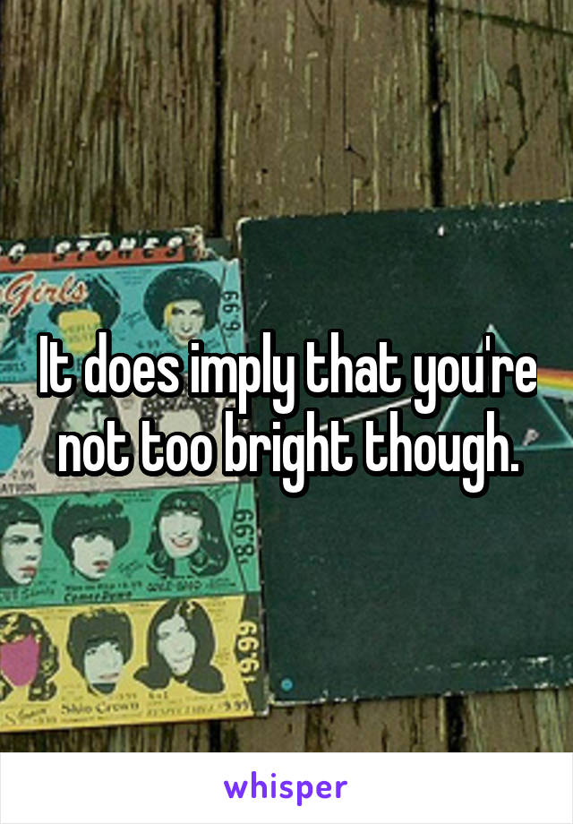 It does imply that you're not too bright though.