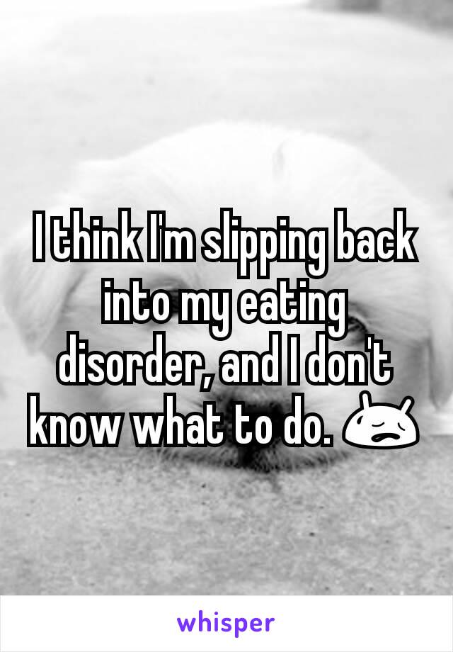 I think I'm slipping back into my eating disorder, and I don't know what to do. 😥