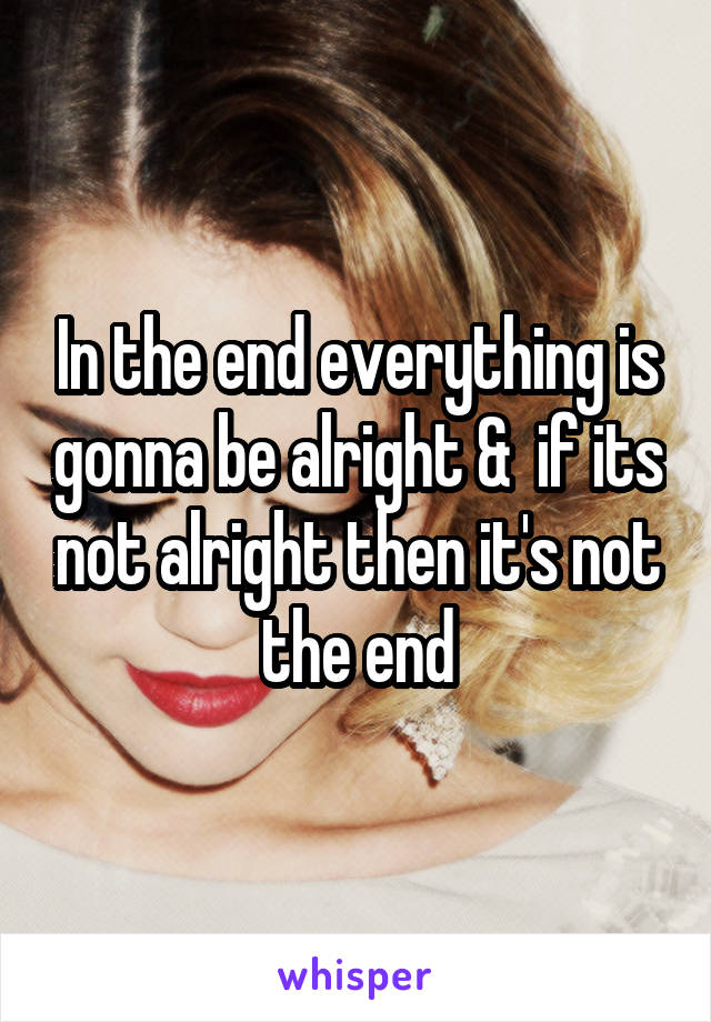 In the end everything is gonna be alright &  if its not alright then it's not the end