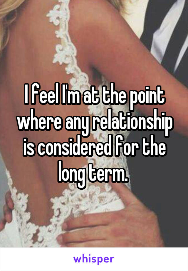 I feel I'm at the point where any relationship is considered for the long term. 