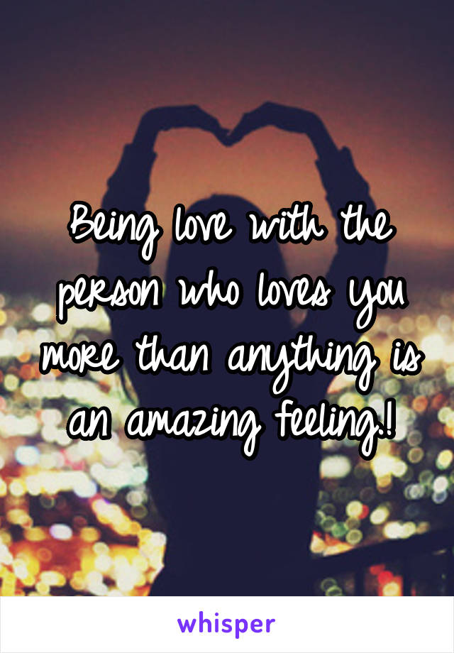 Being love with the person who loves you more than anything is an amazing feeling.!