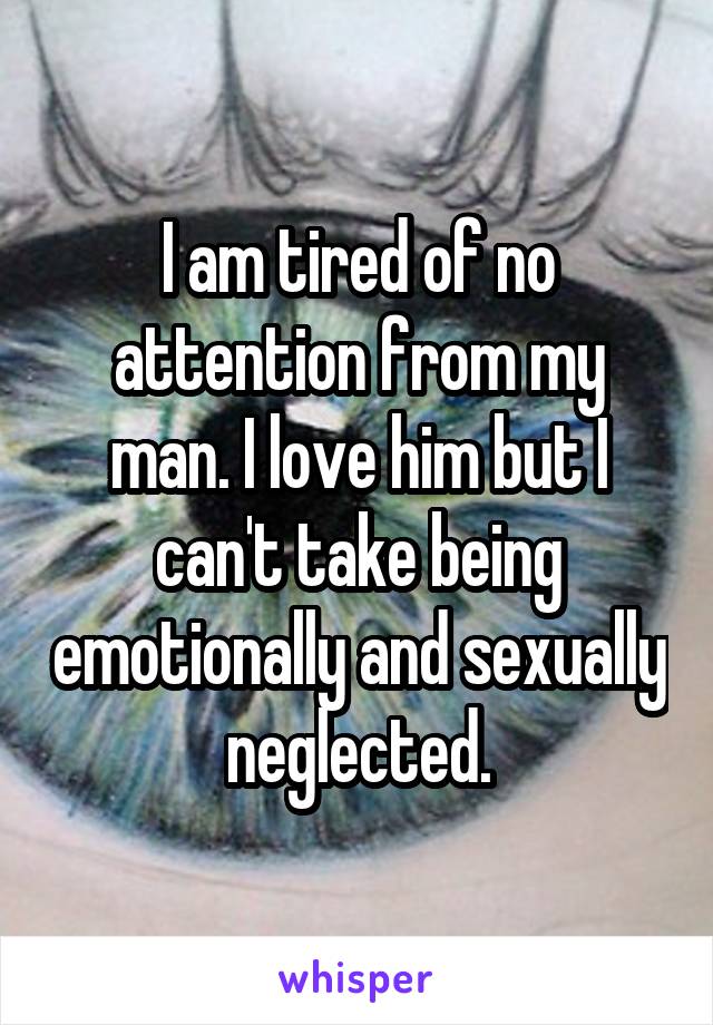 I am tired of no attention from my man. I love him but I can't take being emotionally and sexually neglected.