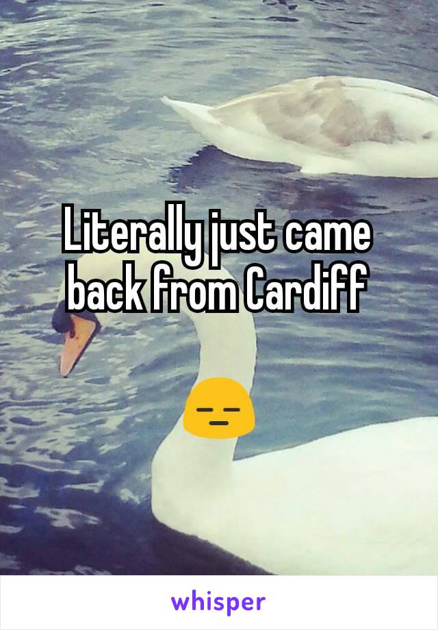 Literally just came back from Cardiff

😑