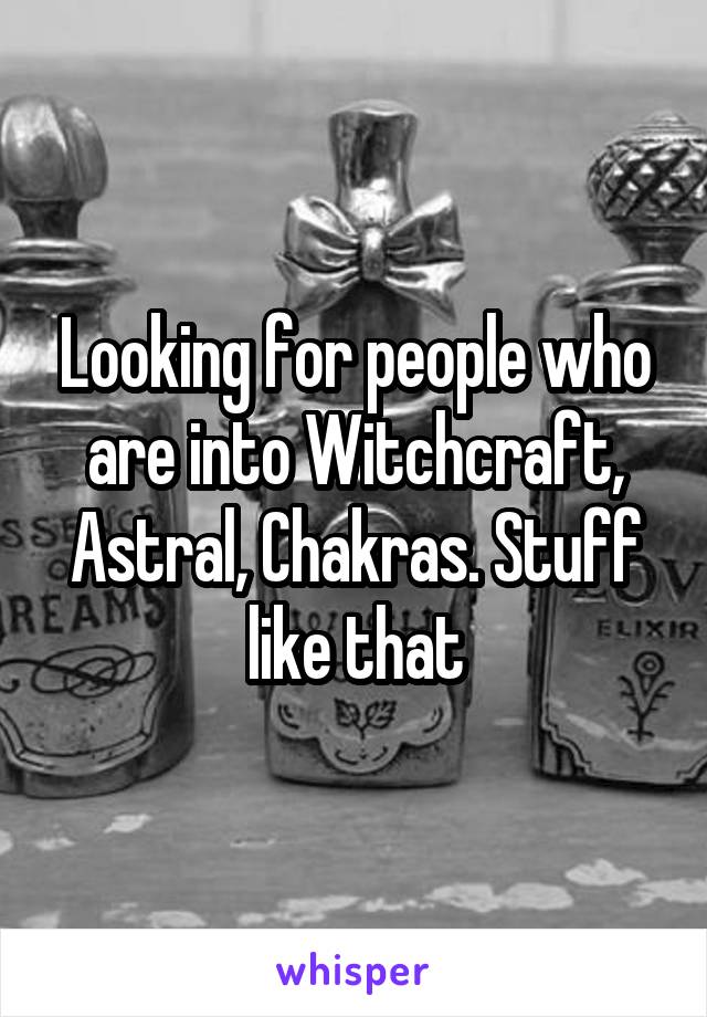 Looking for people who are into Witchcraft, Astral, Chakras. Stuff like that