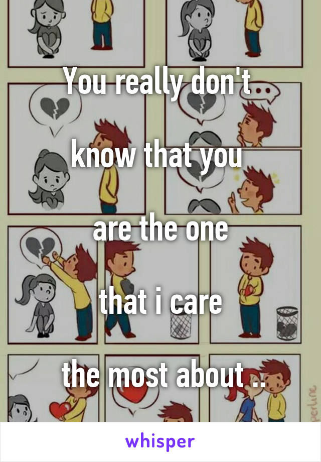 You really don't 

know that you 

are the one

that i care

 the most about ..