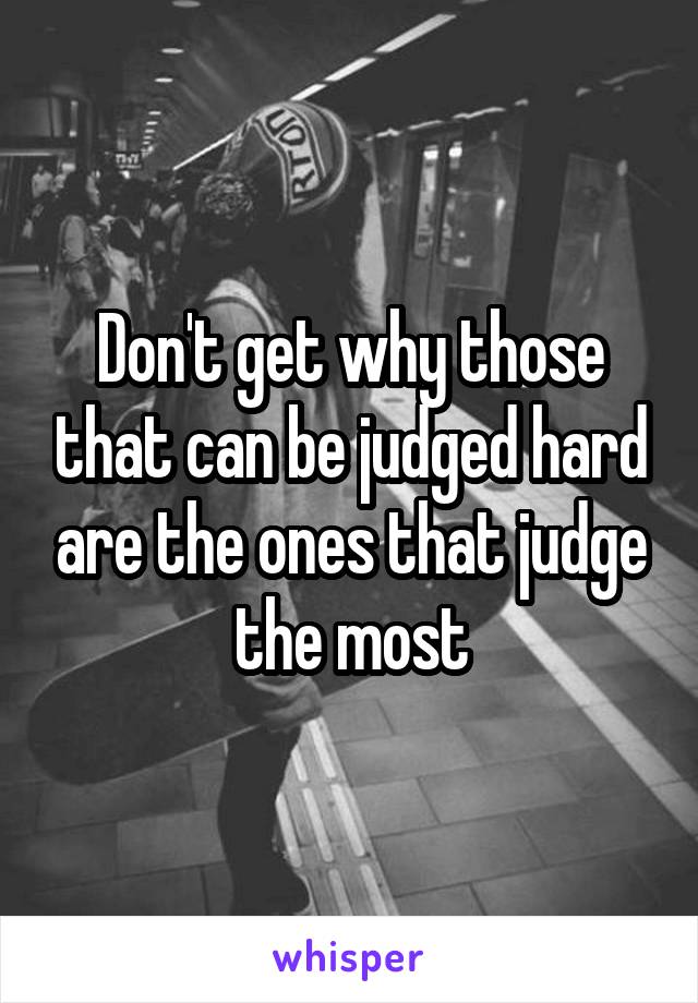 Don't get why those that can be judged hard are the ones that judge the most