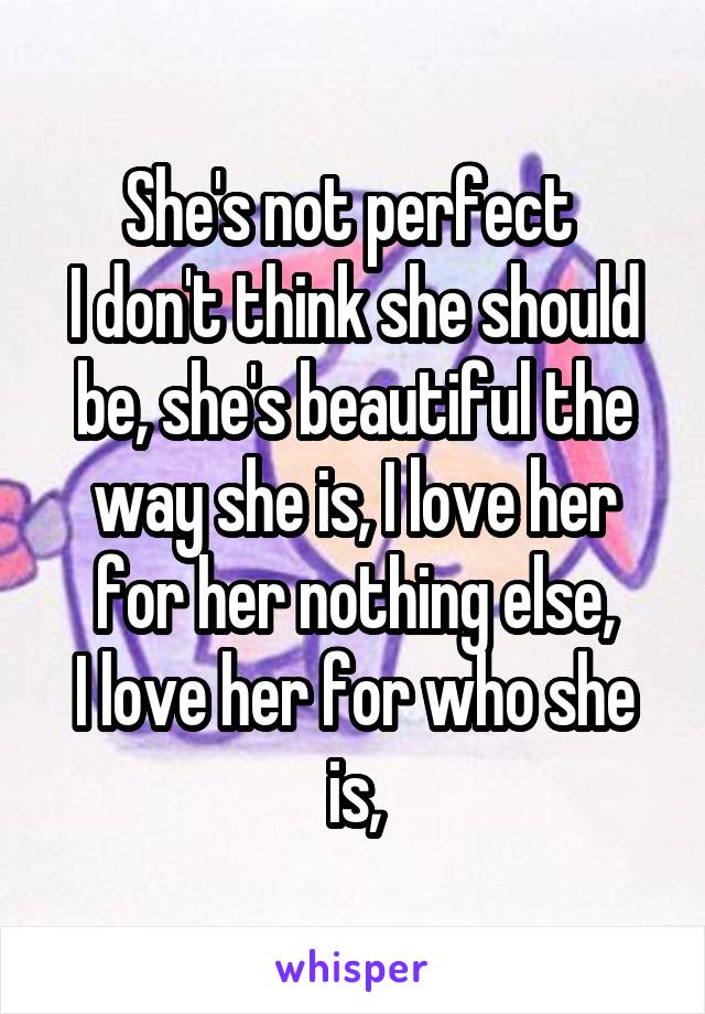 She's not perfect 
I don't think she should be, she's beautiful the way she is, I love her for her nothing else,
I love her for who she is,