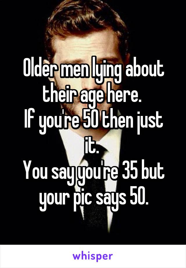 Older men lying about their age here. 
If you're 50 then just it. 
You say you're 35 but your pic says 50.