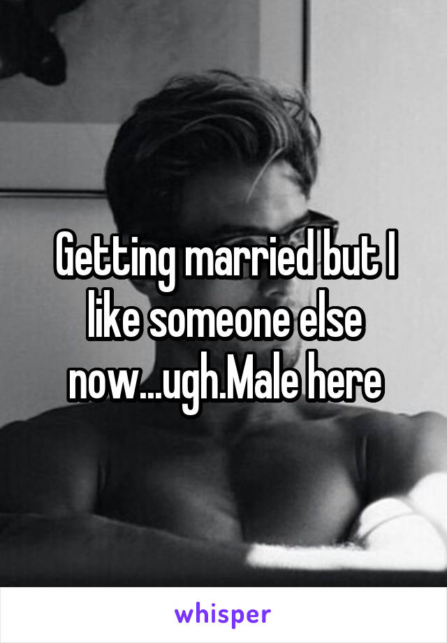 Getting married but I like someone else now...ugh.Male here