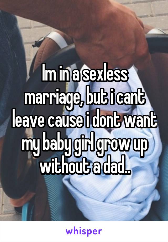 Im in a sexless marriage, but i cant leave cause i dont want my baby girl grow up without a dad..