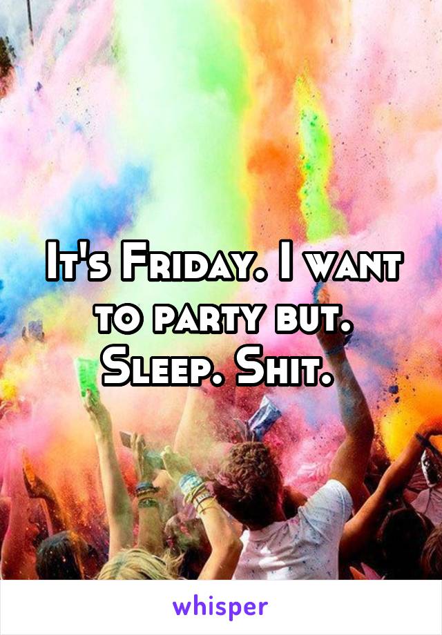 It's Friday. I want to party but. Sleep. Shit. 