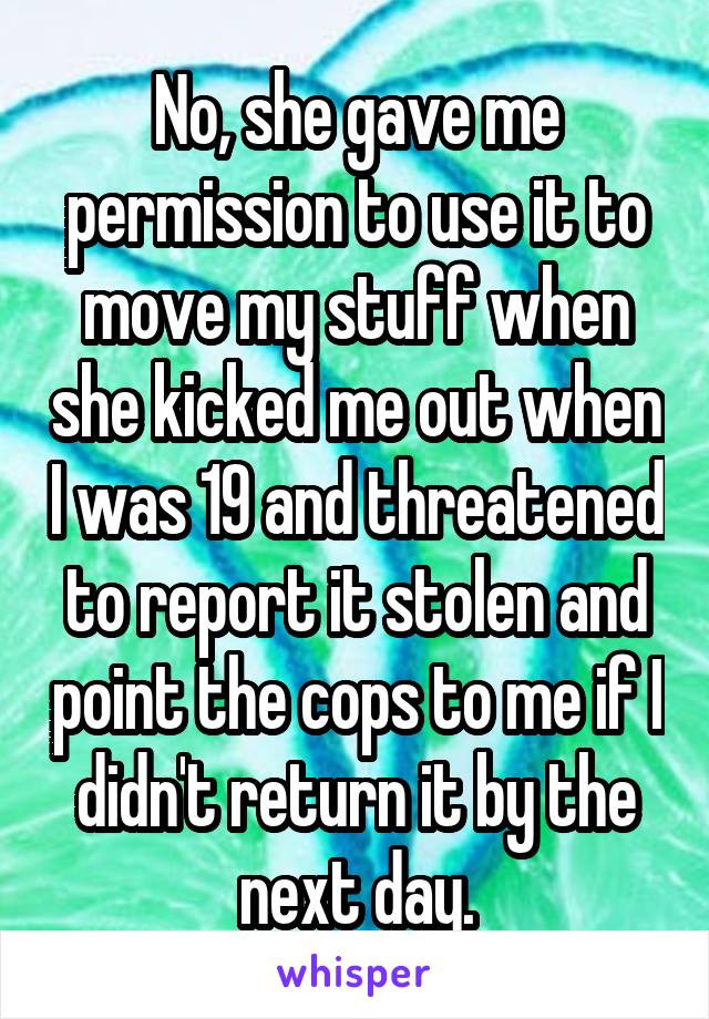 No, she gave me permission to use it to move my stuff when she kicked me out when I was 19 and threatened to report it stolen and point the cops to me if I didn't return it by the next day.