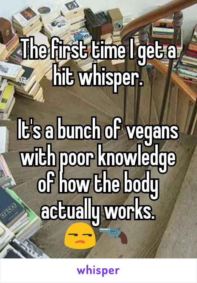 The first time I get a hit whisper.

It's a bunch of vegans with poor knowledge of how the body actually works.
😒🔫 