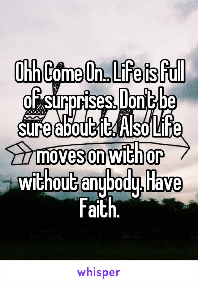 Ohh Come On.. Life is full of surprises. Don't be sure about it. Also Life moves on with or without anybody. Have Faith.