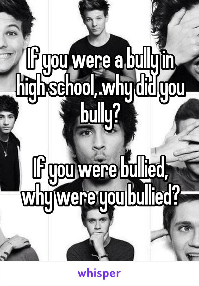 If you were a bully in high school, why did you bully?

If you were bullied, why were you bullied?
