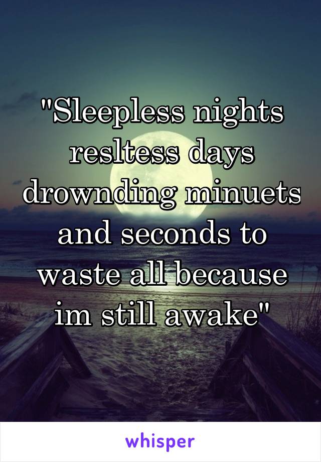 "Sleepless nights resltess days drownding minuets and seconds to waste all because im still awake"
