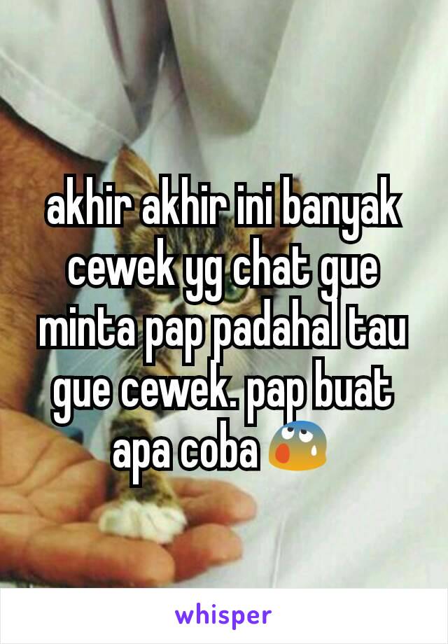 akhir akhir ini banyak cewek yg chat gue minta pap padahal tau gue cewek. pap buat apa coba😰