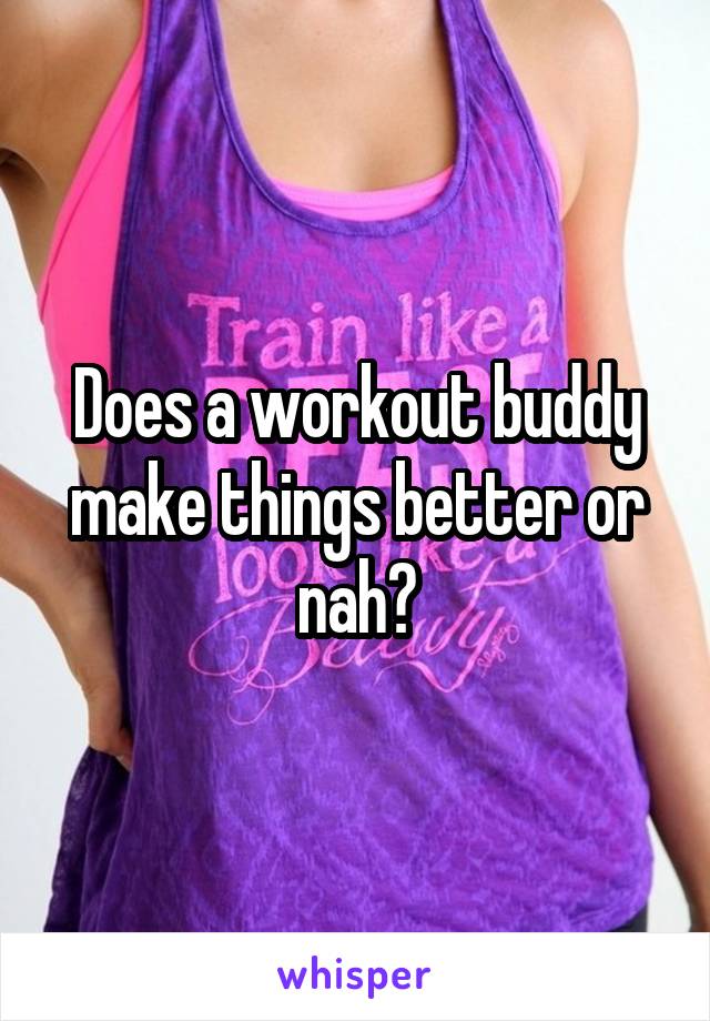 Does a workout buddy make things better or nah?