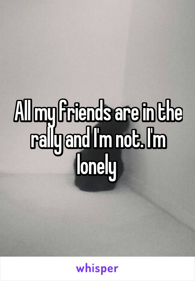 All my friends are in the rally and I'm not. I'm lonely 