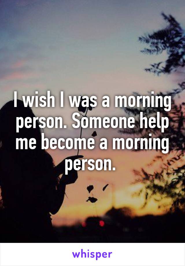 I wish I was a morning person. Someone help me become a morning person. 