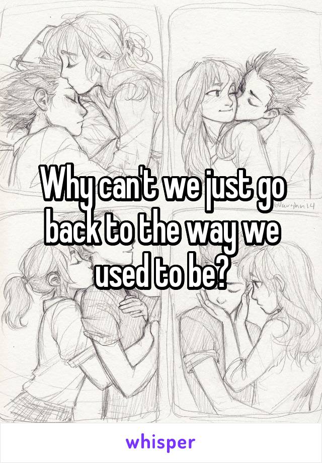 Why can't we just go back to the way we used to be?