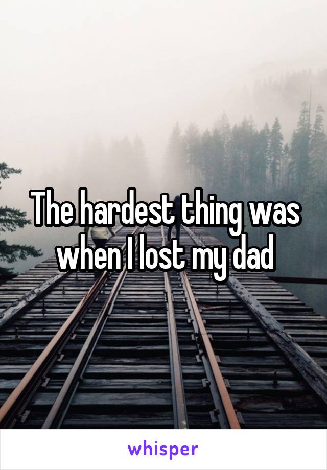 The hardest thing was when I lost my dad