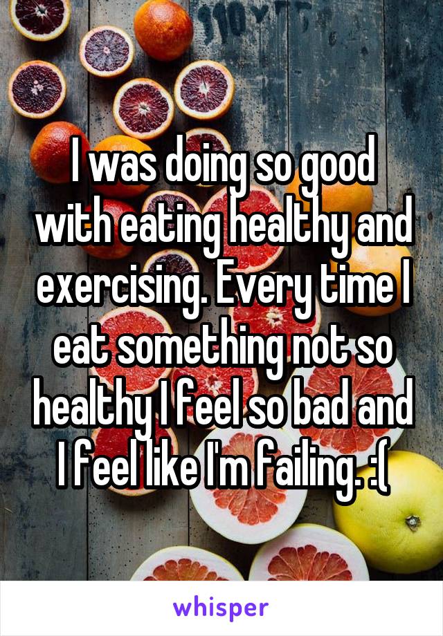 I was doing so good with eating healthy and exercising. Every time I eat something not so healthy I feel so bad and I feel like I'm failing. :(