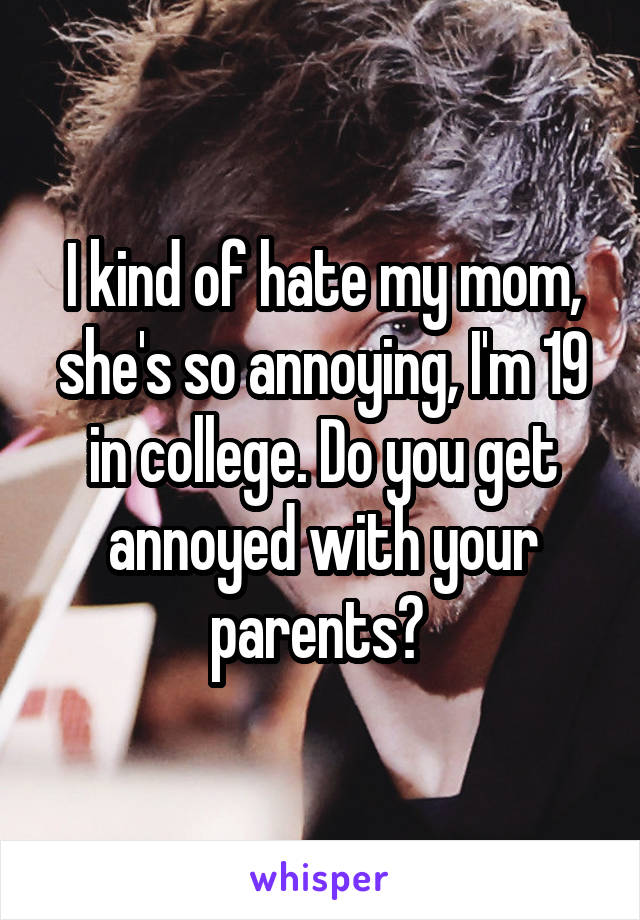 I kind of hate my mom, she's so annoying, I'm 19 in college. Do you get annoyed with your parents? 