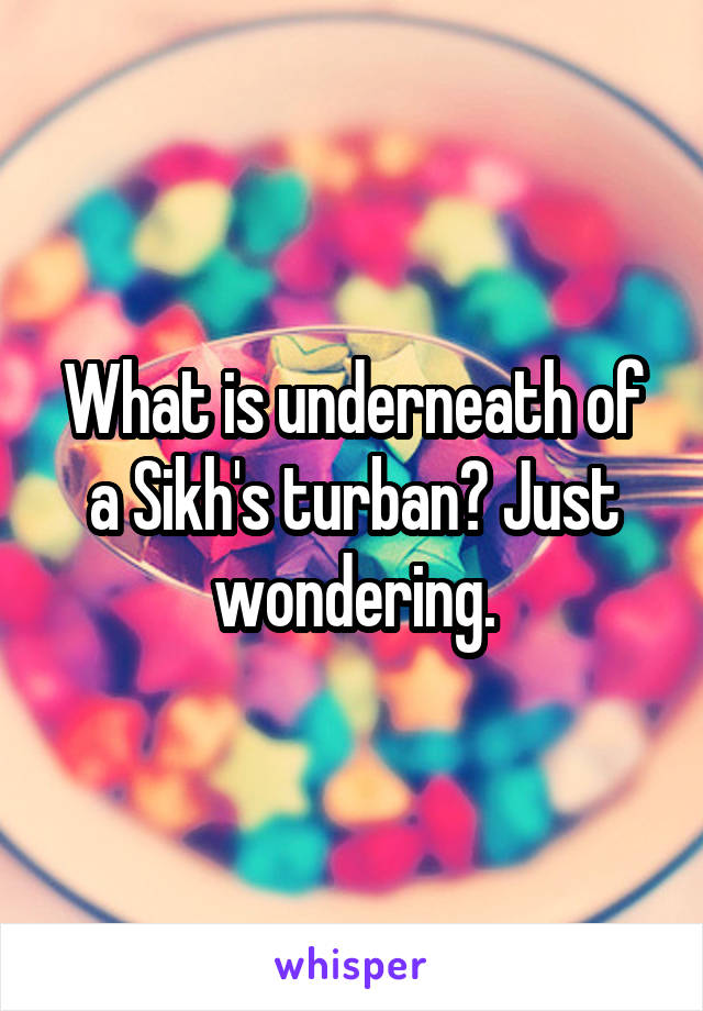 What is underneath of a Sikh's turban? Just wondering.