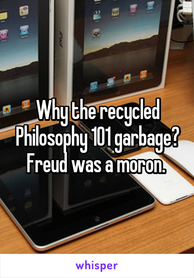 Why the recycled Philosophy 101 garbage?
Freud was a moron. 