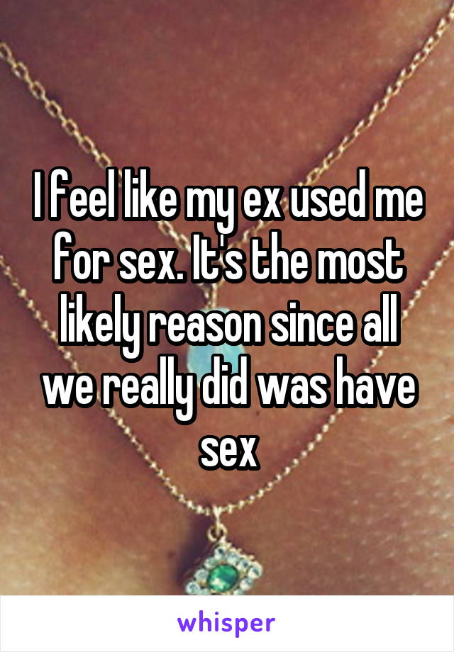 I feel like my ex used me for sex. It's the most likely reason since all we really did was have sex