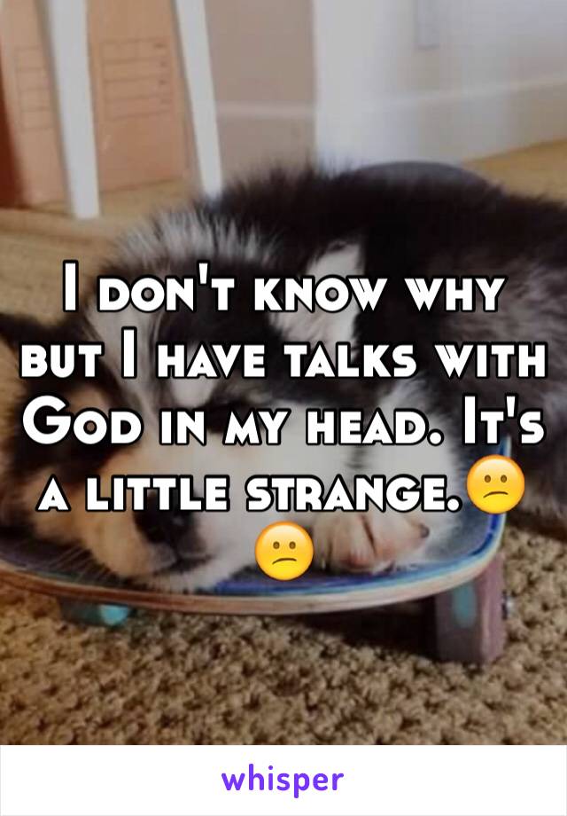 I don't know why but I have talks with God in my head. It's a little strange.😕😕