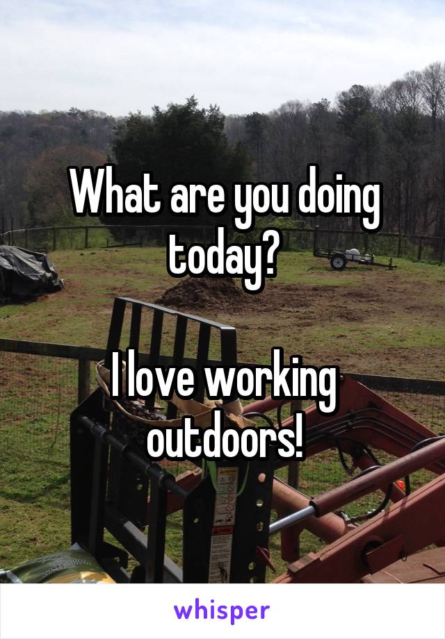 What are you doing today?

I love working outdoors!