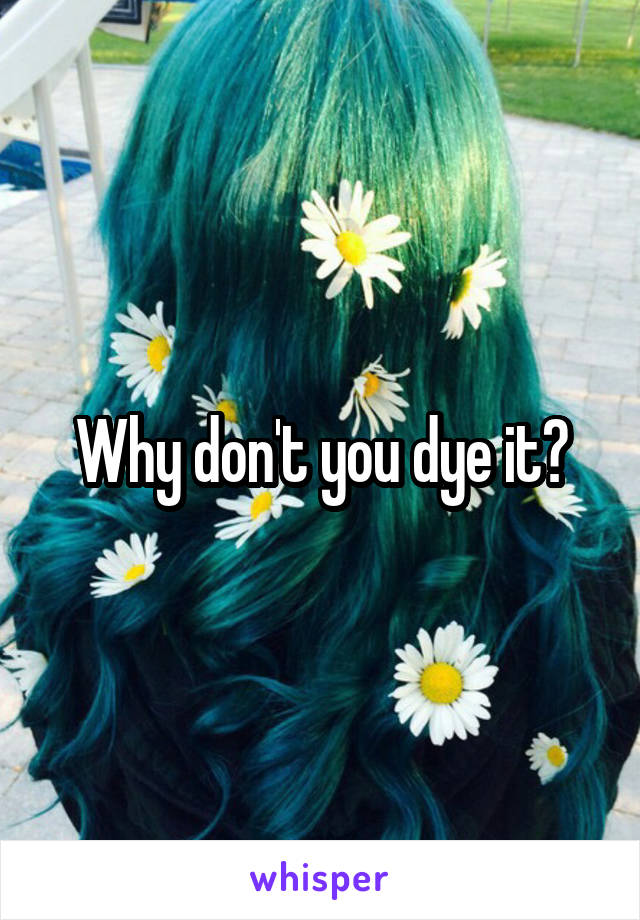 Why don't you dye it?