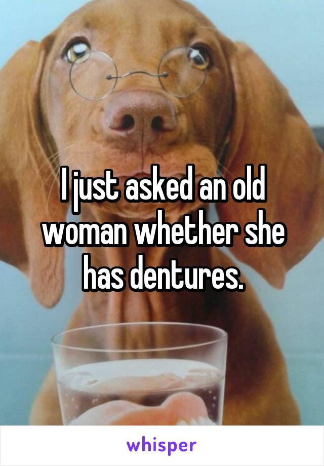 I just asked an old woman whether she has dentures.