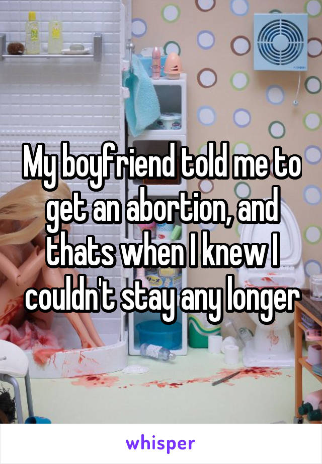 My boyfriend told me to get an abortion, and thats when I knew I couldn't stay any longer