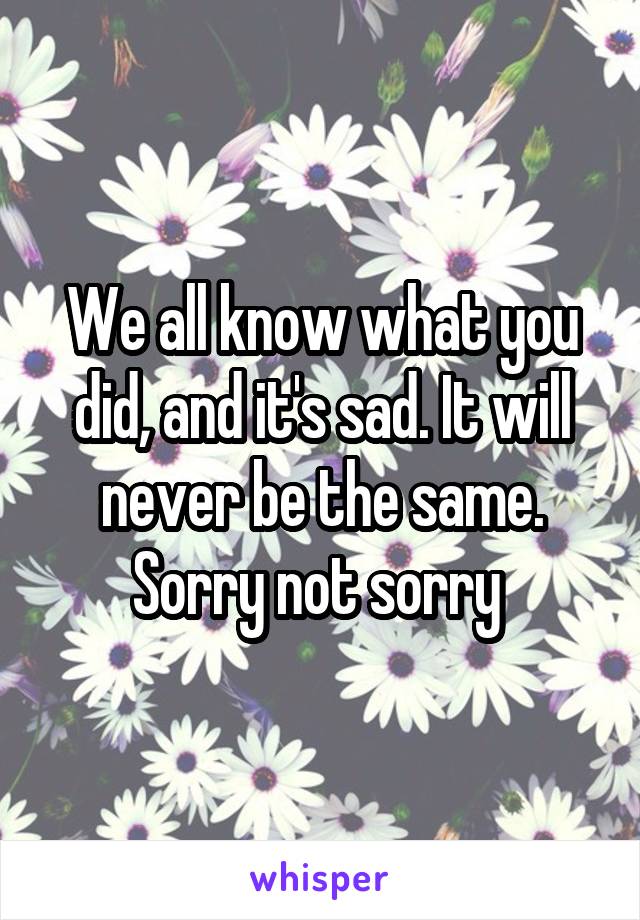 We all know what you did, and it's sad. It will never be the same. Sorry not sorry 