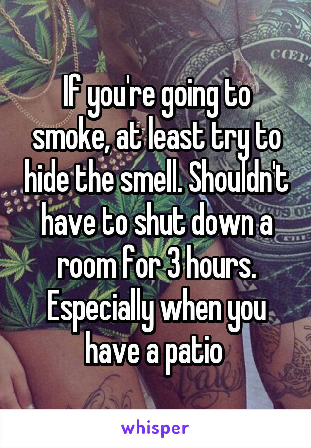 If you're going to smoke, at least try to hide the smell. Shouldn't have to shut down a room for 3 hours. Especially when you have a patio 