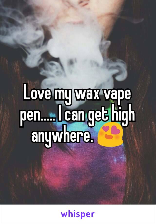 Love my wax vape pen..... I can get high anywhere. 😍