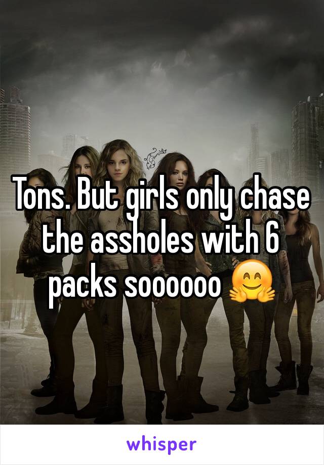 Tons. But girls only chase the assholes with 6 packs soooooo 🤗