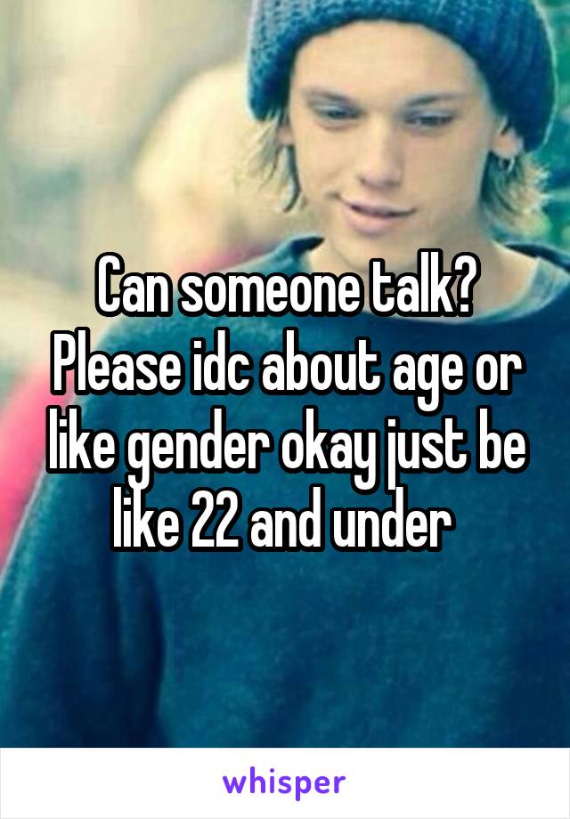 Can someone talk? Please idc about age or like gender okay just be like 22 and under 