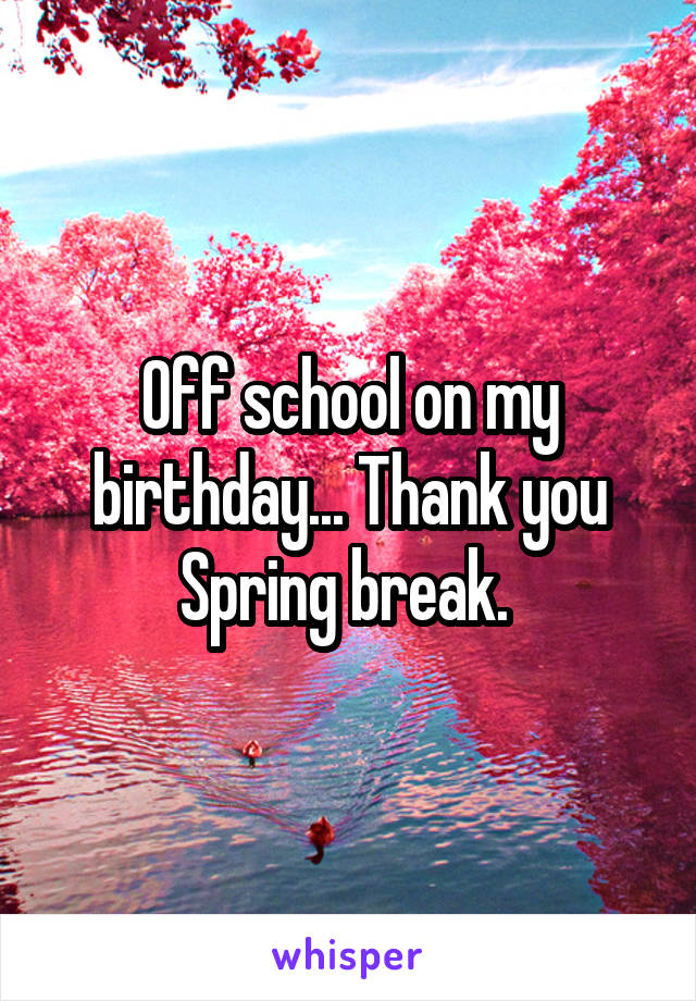 Off school on my birthday... Thank you Spring break. 