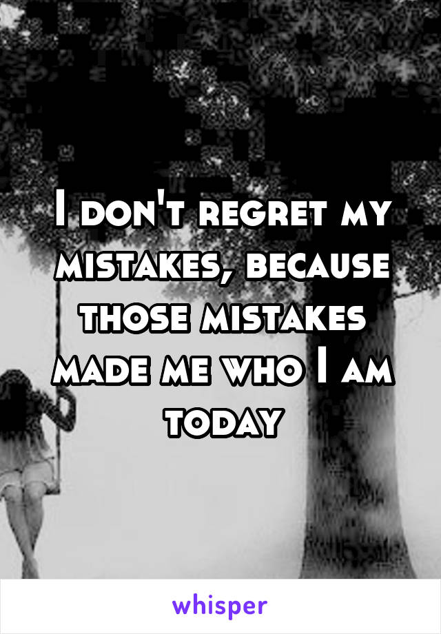 I don't regret my mistakes, because those mistakes made me who I am today