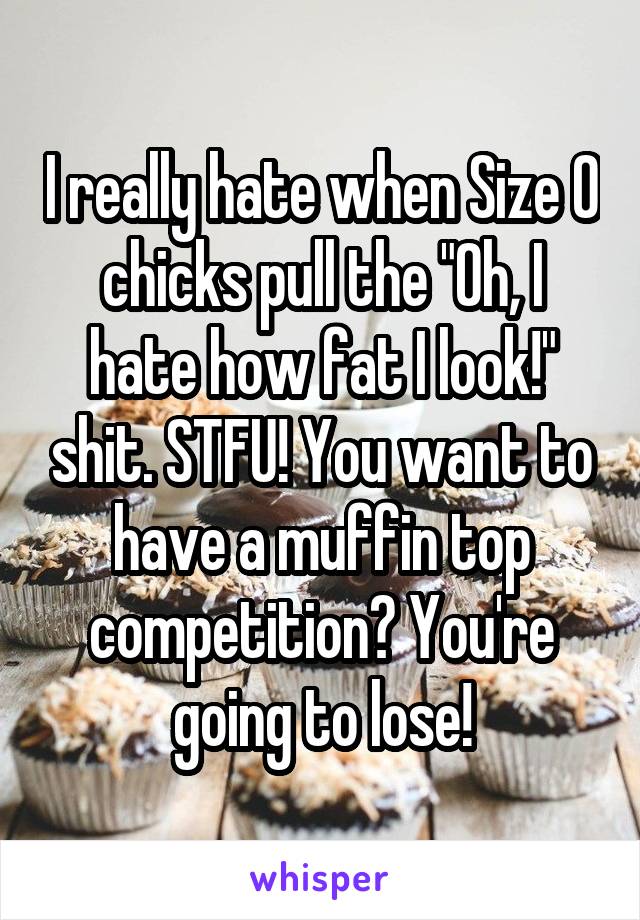 I really hate when Size 0 chicks pull the "Oh, I hate how fat I look!" shit. STFU! You want to have a muffin top competition? You're going to lose!