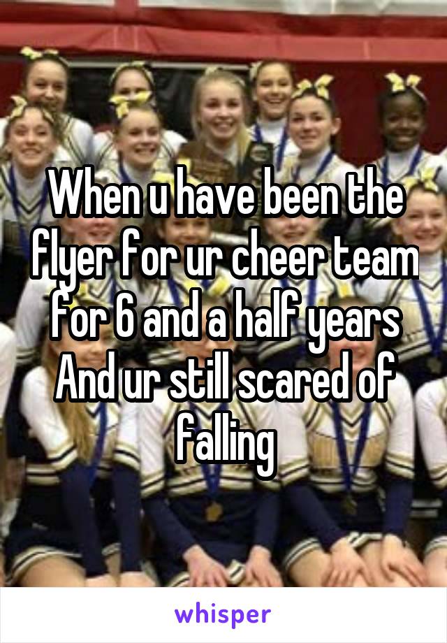 When u have been the flyer for ur cheer team for 6 and a half years And ur still scared of falling