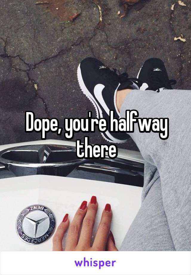 Dope, you're halfway there