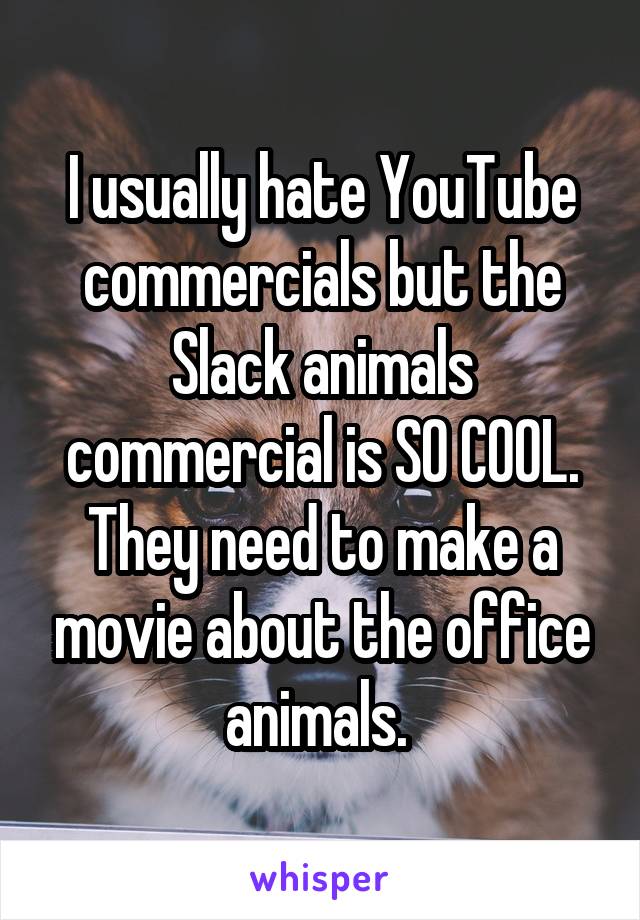 I usually hate YouTube commercials but the Slack animals commercial is SO COOL. They need to make a movie about the office animals. 